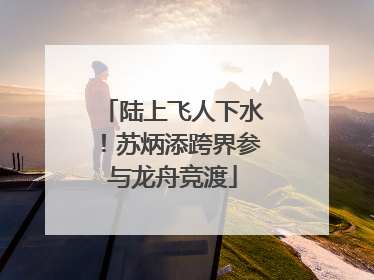 陆上飞人下水！苏炳添跨界参与龙舟竞渡