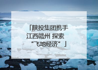 陕投集团携手江西赣州 探索“飞地经济”