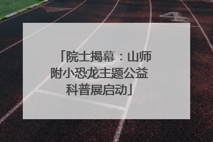 院士揭幕：山师附小恐龙主题公益科普展启动