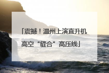 震撼！温州上演直升机高空“缝合”高压线