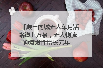 顺丰同城无人车月活路线上万条，无人物流迎爆发性增长元年