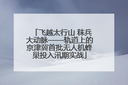 飞越太行山 秣兵大动脉——轨道上的京津冀首批无人机蜂巢投入汛期实战