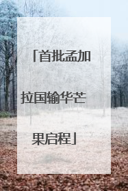 首批孟加拉国输华芒果启程