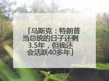 马斯克：特朗普当总统的日子还剩3.5年，但我还会活跃40多年