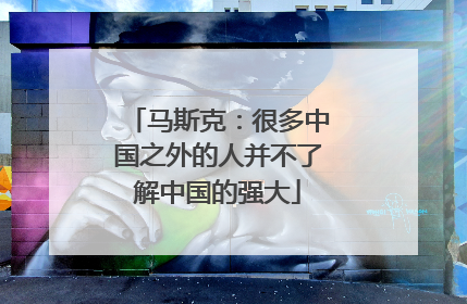 马斯克：很多中国之外的人并不了解中国的强大
