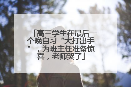 高三学生在最后一个晚自习“大打出手”，为班主任准备惊喜，老师哭了