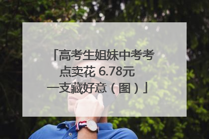 高考生姐妹中考考点卖花 6.78元一支藏好意（图）