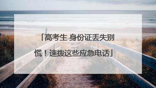高考生 身份证丢失别慌！速拨这些应急电话