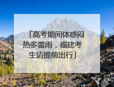 高考期间体感闷热多雷雨，福建考生请提前出行