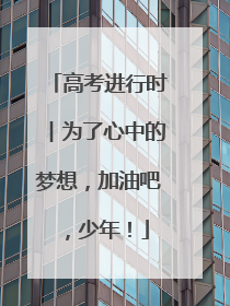 高考进行时︱为了心中的梦想，加油吧，少年！