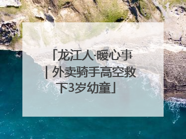 龙江人·暖心事｜外卖骑手高空救下3岁幼童