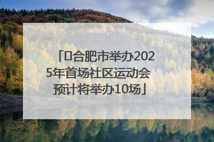 ﻿合肥市举办2025年首场社区运动会 预计将举办10场