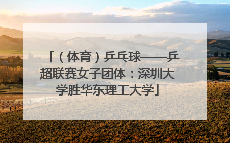 （体育）乒乓球——乒超联赛女子团体：深圳大学胜华东理工大学