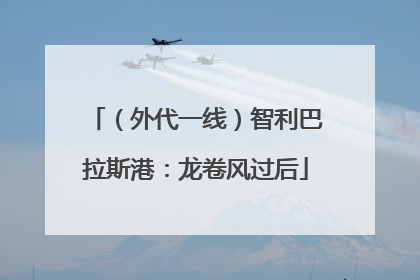 （外代一线）智利巴拉斯港：龙卷风过后