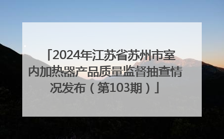 2024年江苏省苏州市室内加热器产品质量监督抽查情况发布（第103期）