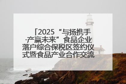 2025“与扬携手·产赢未来”食品企业落户综合保税区签约仪式暨食品产业合作交流对接会成功举办