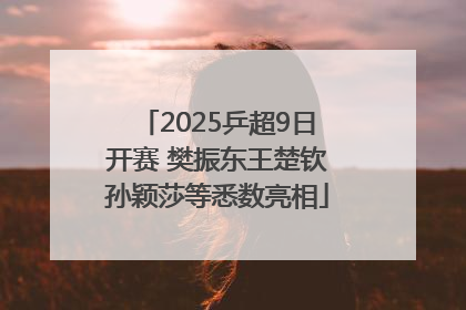 2025乒超9日开赛 樊振东王楚钦孙颖莎等悉数亮相