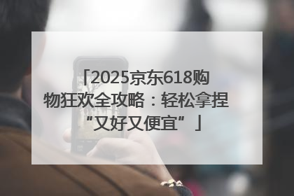 2025京东618购物狂欢全攻略：轻松拿捏 “又好又便宜”