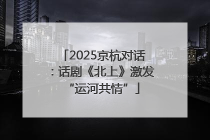 2025京杭对话：话剧《北上》激发“运河共情”