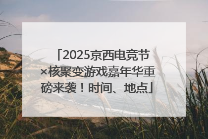 2025京西电竞节×核聚变游戏嘉年华重磅来袭！时间、地点