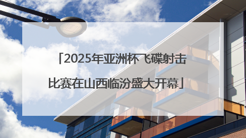 2025年亚洲杯飞碟射击比赛在山西临汾盛大开幕