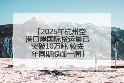 2025年杭州空港口岸国际货运量已突破10万吨 较去年同期提前一周