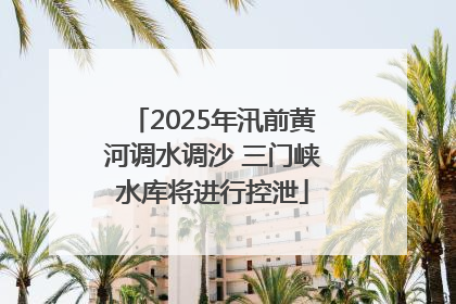 2025年汛前黄河调水调沙 三门峡水库将进行控泄
