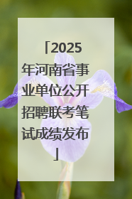 2025年河南省事业单位公开招聘联考笔试成绩发布