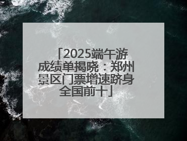 2025端午游成绩单揭晓：郑州景区门票增速跻身全国前十