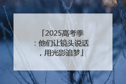 2025高考季：他们让镜头说话，用光影追梦