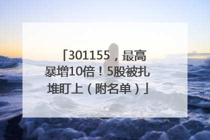 301155，最高暴增10倍！5股被扎堆盯上（附名单）