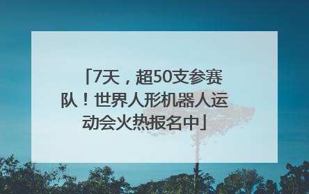 7天，超50支参赛队！世界人形机器人运动会火热报名中