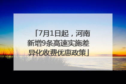 7月1日起，河南新增9条高速实施差异化收费优惠政策