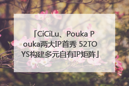 CiCiLu、Pouka Pouka两大IP首秀 52TOYS构建多元自有IP矩阵