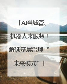 AI当城管、机器人来服务！解锁基层治理“未来模式”