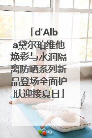 d'Alba黛尔珀维他焕彩与水润隔离防晒系列新品登场全面护肤迎接夏日